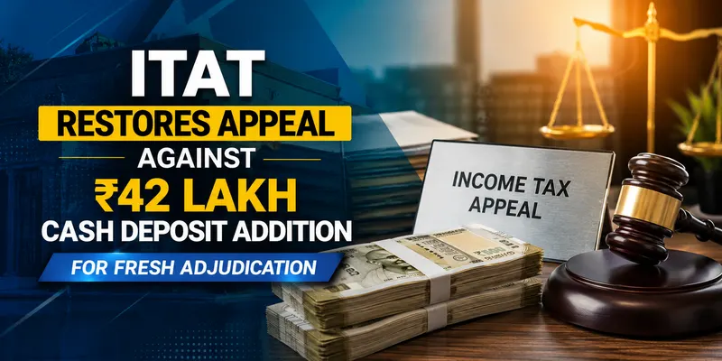 ITAT Restores Appeal Against Rs 42 Lakh Cash Deposit Addition for Fresh Adjudication