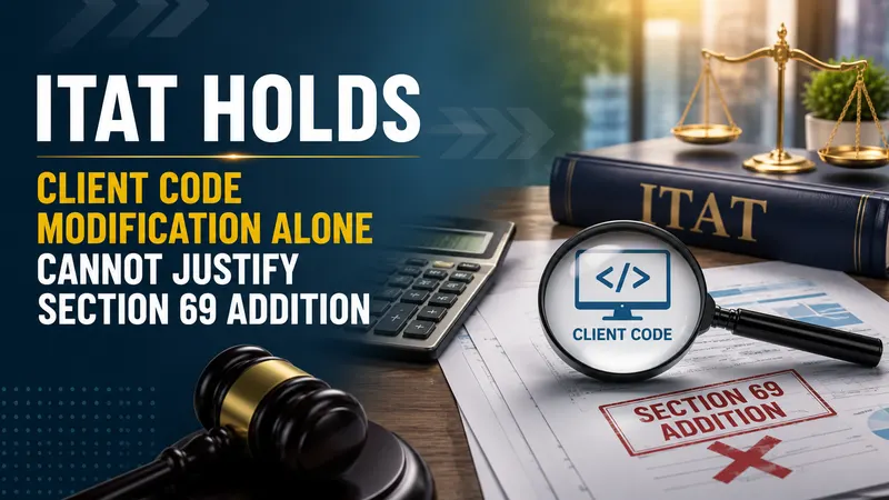 ITAT Holds Client Code Modification Alone Cannot Justify Section 69 Addition