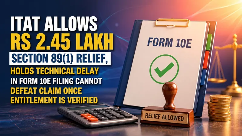 ITAT Allows Rs 2.45 Lakh Section 89(1) Relief, Holds Technical Delay in Form 10E Filing Cannot Defeat Claim Once Entitlement Is Verified