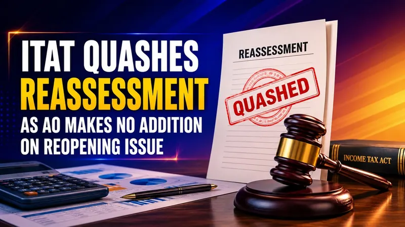 ITAT Quashes Reassessment as AO Makes No Addition on Reopening Issue