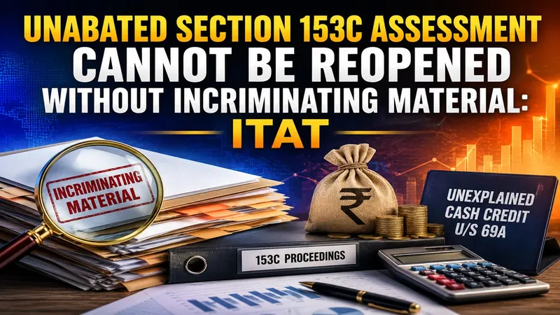 Unabated Section 153C Assessment Cannot Be Reopened Without Incriminating Material: ITAT