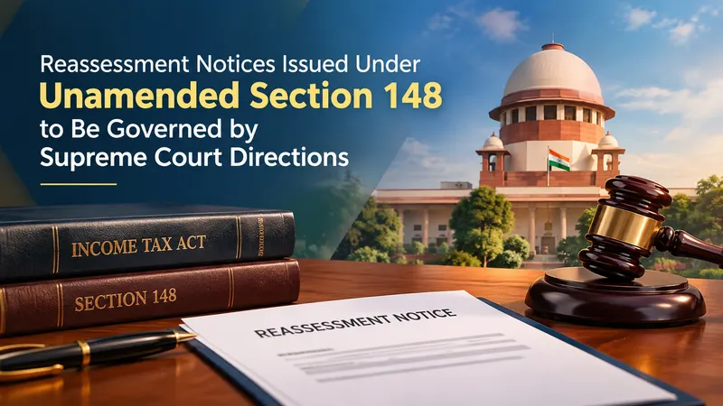  Reassessment Notices Issued Under Unamended Section 148 to Be Governed by Supreme Court Directions