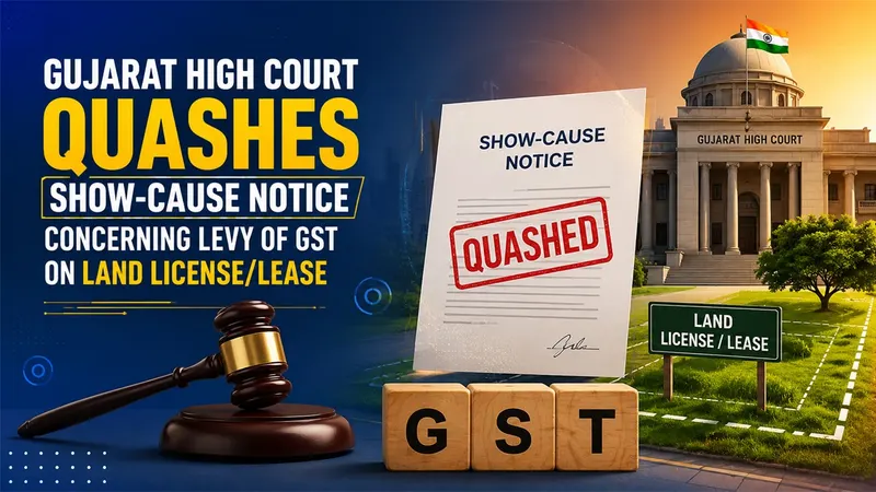 Gujarat High Court Quashes Show-Cause Notice Concerning Levy of GST on Land License/Lease