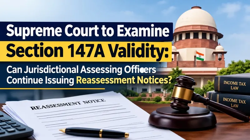 Supreme Court to Examine Section 147A Validity: Can Jurisdictional Assessing Officers Continue Issuing Reassessment Notices?