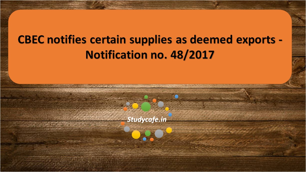 CBEC notifies certain supplies as deemed exports - Notification no. 48/2017