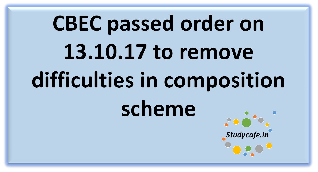 CBEC passed order on 13.10.17 to remove difficulties in composition scheme