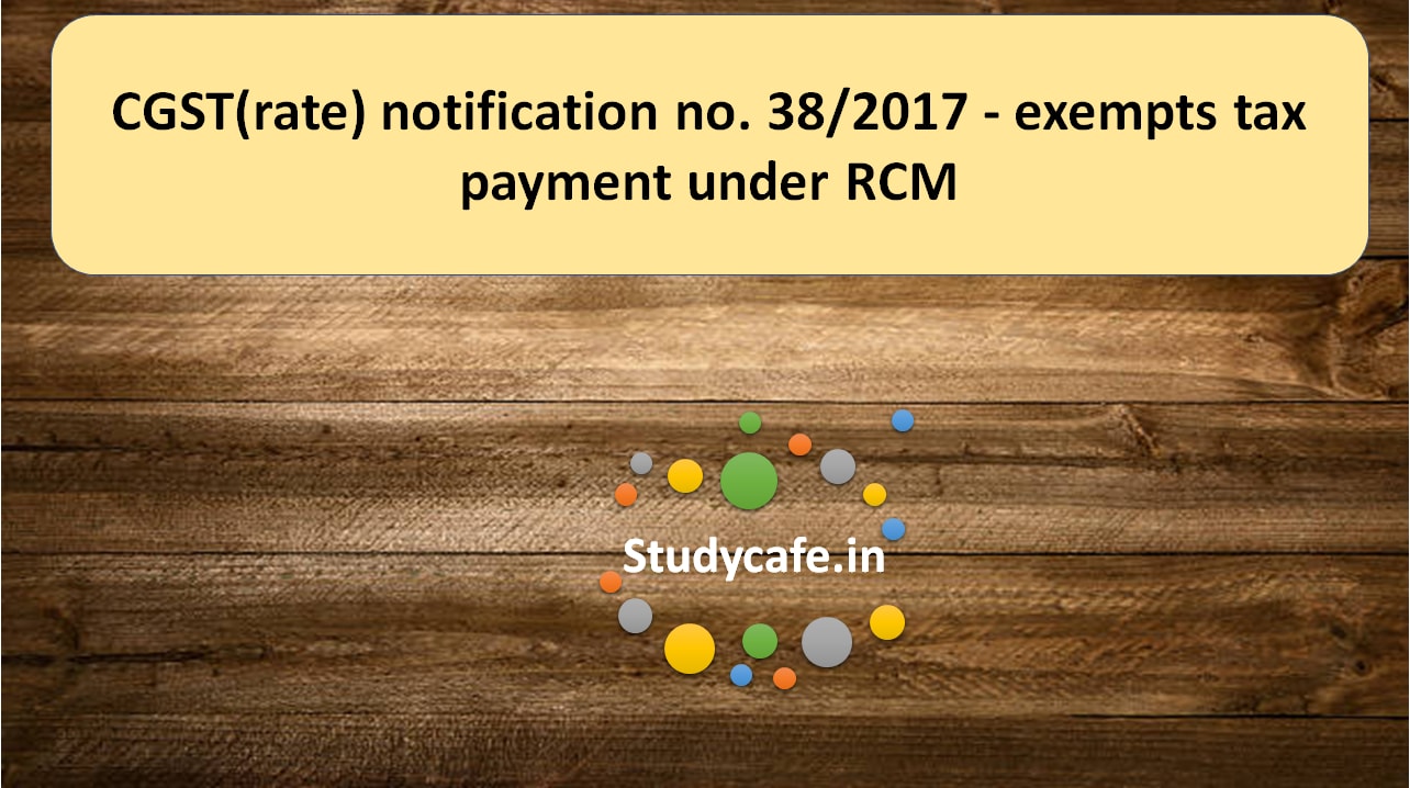 CGST(rate) notification no. 38/2017 - exempts tax payment under RCM