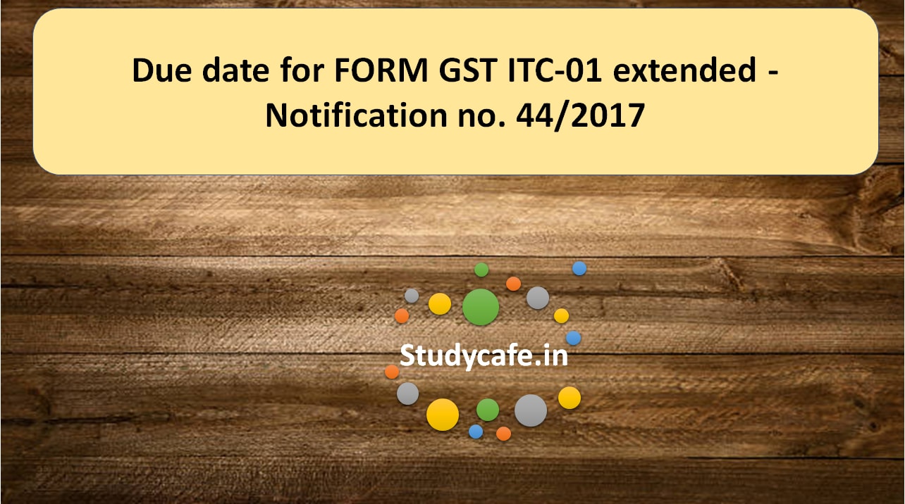 Due date for FORM GST ITC-01 extended - Notification no. 44/2017