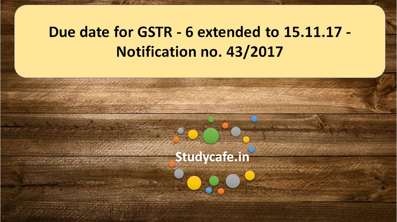 Due date for GSTR - 6 extended to 15.11.17 - Notification no. 43/2017