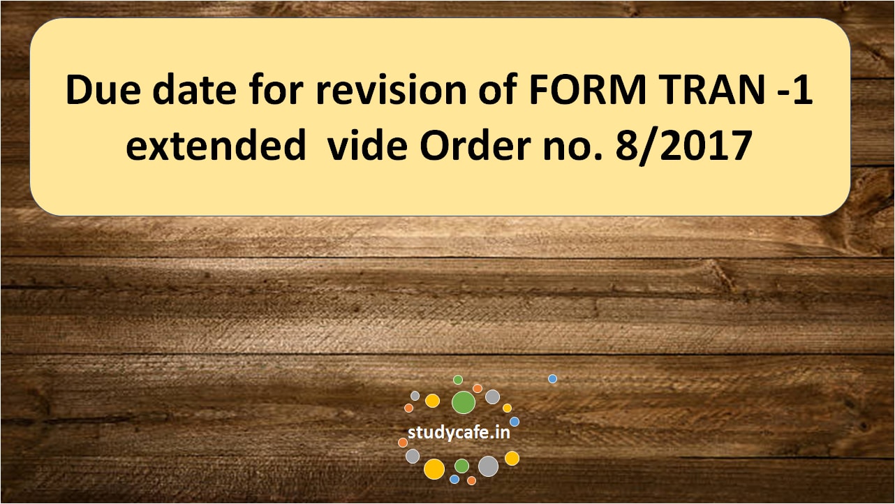 Due date for revision of FORM TRAN -1 extended vide Order no. 8/2017