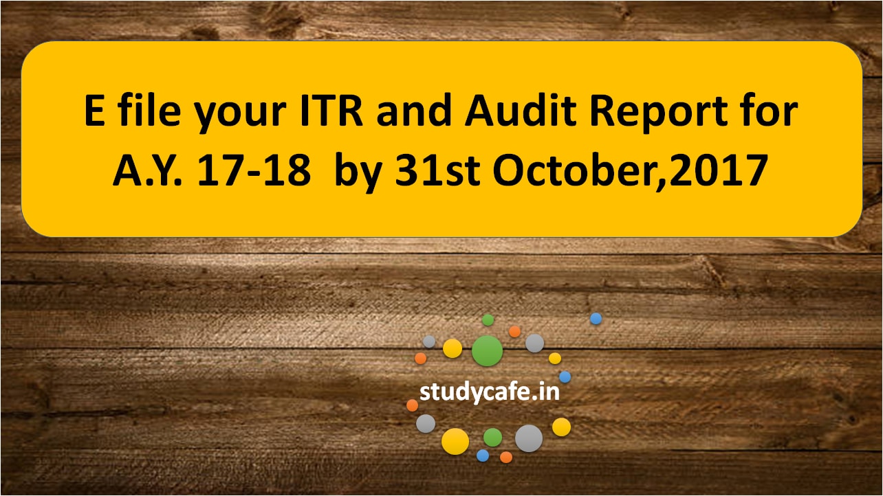 E file your ITR and Audit Report for AY 17-18 by 31st October,2017