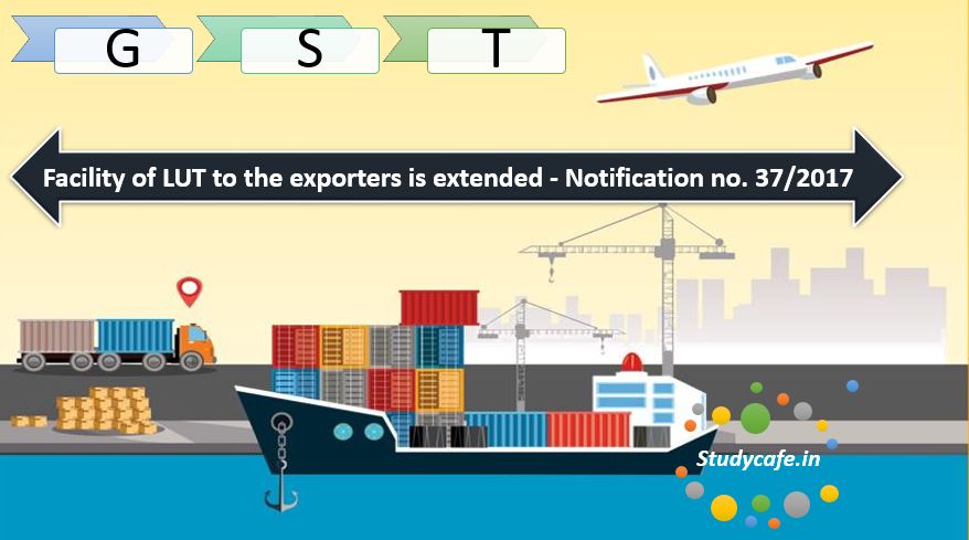 Facility of LUT to the exporters is extended - Notification no. 37/2017