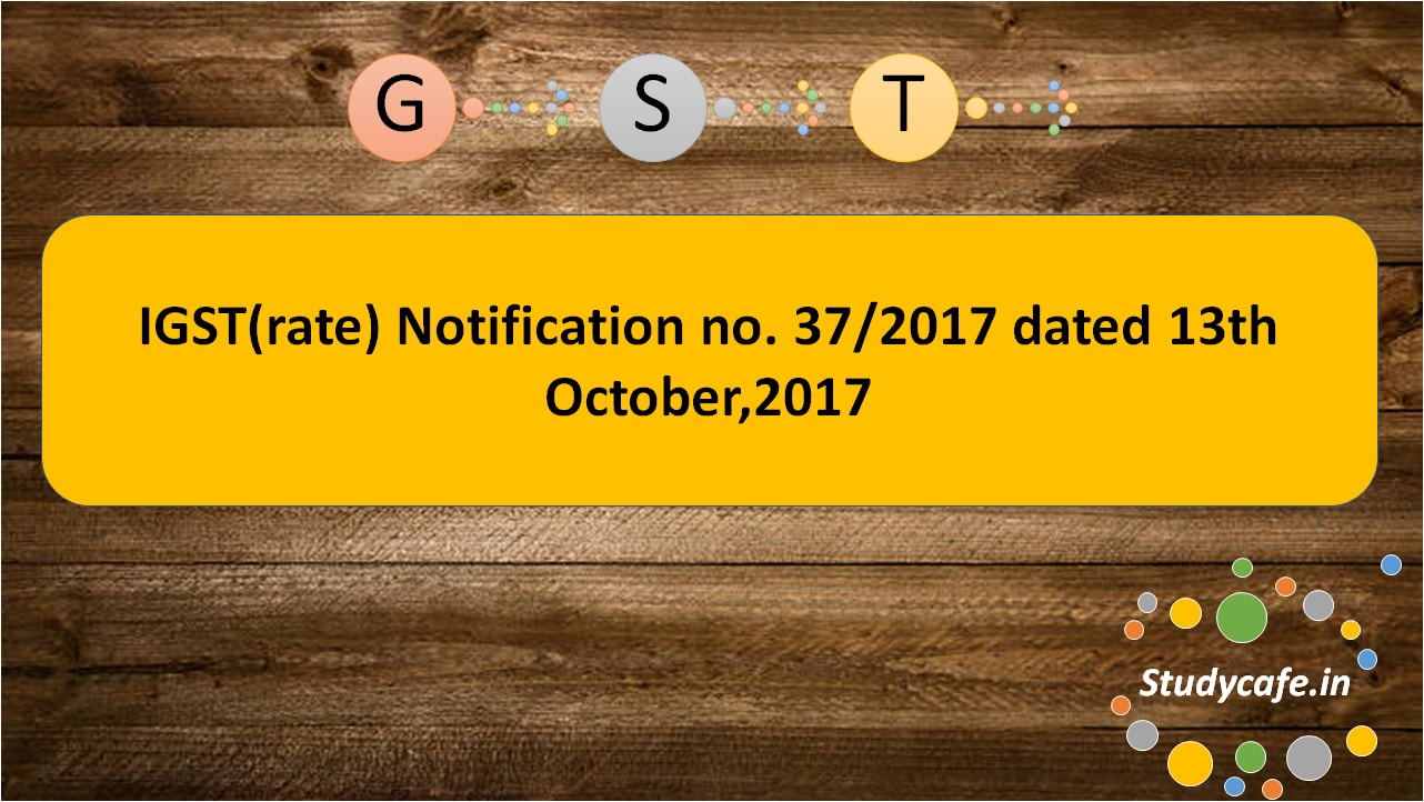 IGST(rate) Notification no. 37/2017 dated 13th October,2017