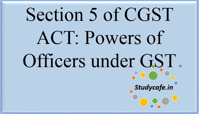 Section 5 of CGST Act,2017 - Powers of officers under GST