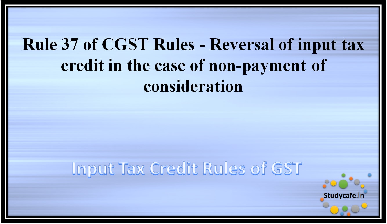 Rule 37 of CGST Rules - Reversal of input tax credit in the case of non-payment of consideration