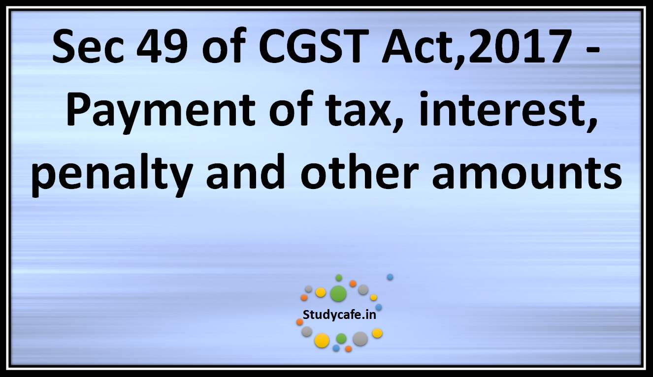 Sec 49 of CGST Act,2017 -Payment of tax, interest, penalty and other amounts