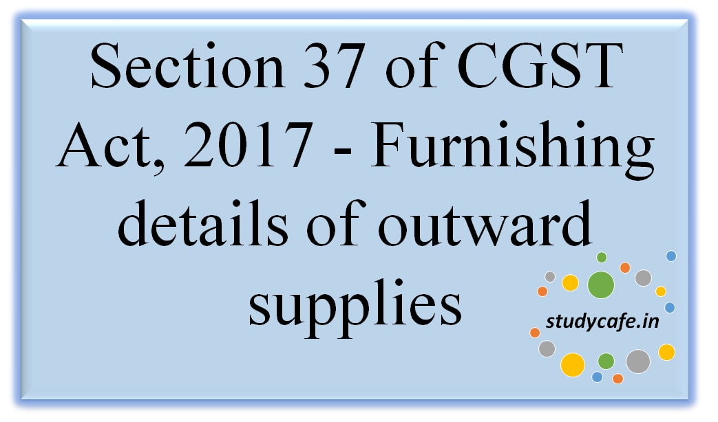 Section 37 of CGST Act, 2017 - Furnishing details of outward supplies