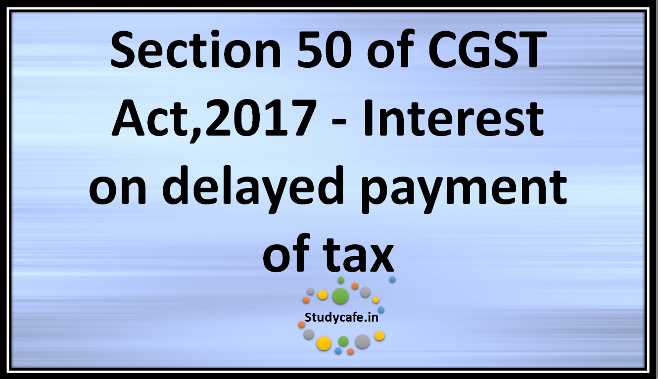 Section 50 of CGST Act,2017 -Interest ondelayedpayment oftax