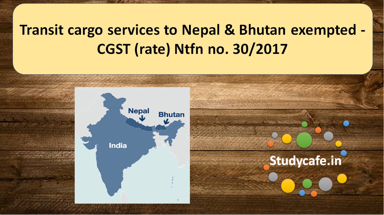 Transit cargo services to Nepal & Bhutan exempted - CGST (rate) Ntfn no. 30/2017