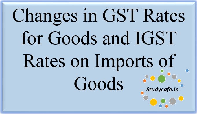 Changes in GST Rates for Goods and IGST Rates on Imports of Goods