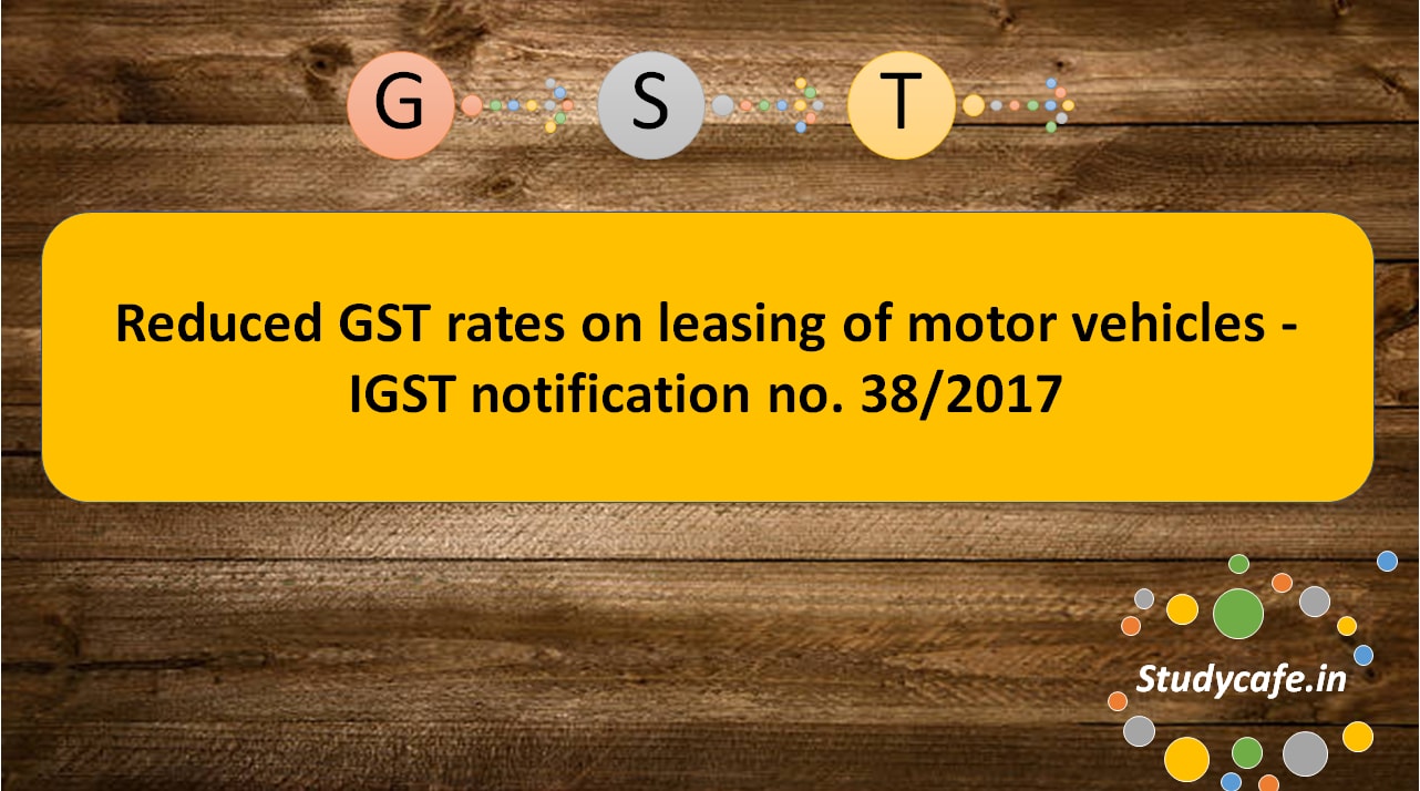 Reduced GST rates on leasing of motor vehicles - IGST notification no. 38/2017