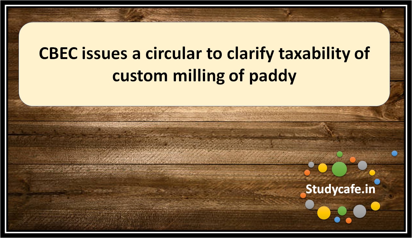 CBEC issues a circular to clarify taxability of custom milling of paddy