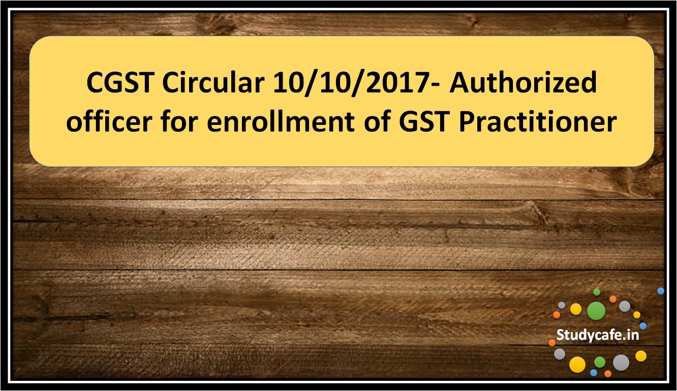 CGST Circular 10/10/2017- Authorized officer for enrollment of GST Practitioner