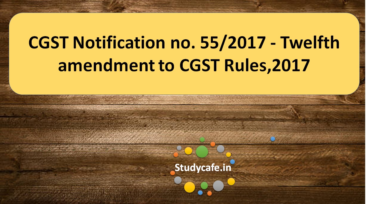 CGST Notification no. 55/2017 - Twelfth amendment to CGST Rules,2017