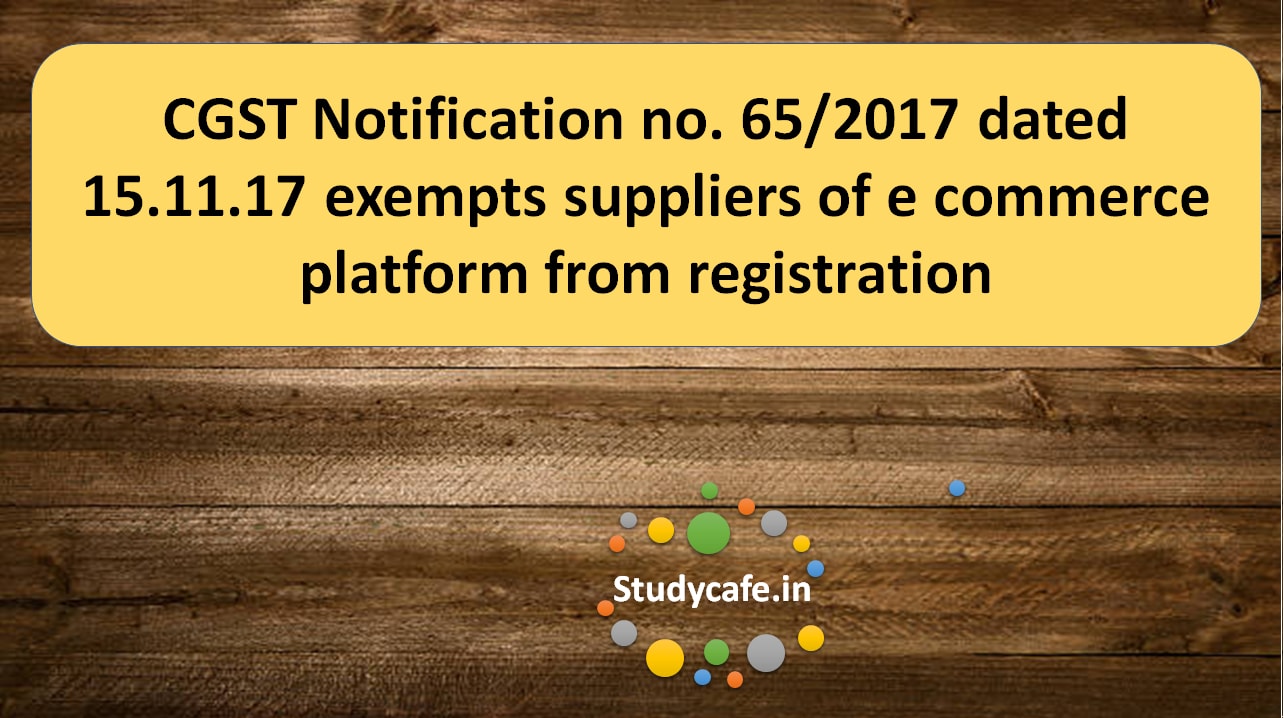 CGST Notification no. 65/2017 exempts suppliers of e commerce platform from registration