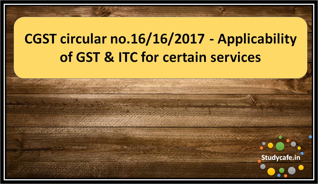 CGST circular no.16/16/2017 - Applicability of GST & ITC for certain services