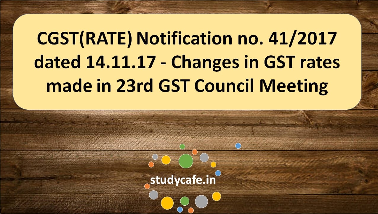 CGST(RATE) Notification no. 41/2017 - Changes in GST rates made in 23rd GST Council Meeting