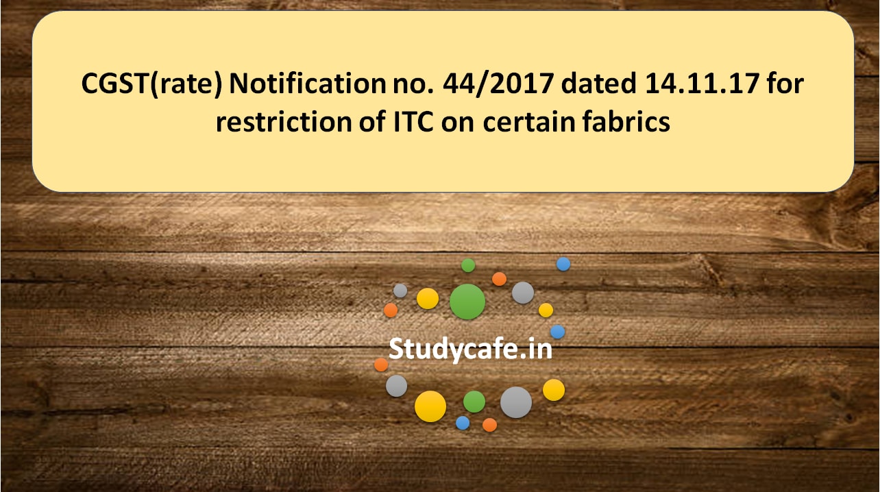 CGST(rate) Notification no. 44/2017 for restriction of ITC on certain fabrics