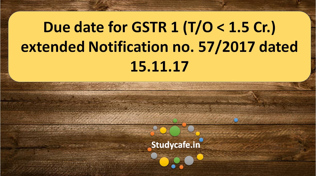 Due date for GSTR 1 (T/O < 1.5 Cr.) extended Notification no. 57/2017