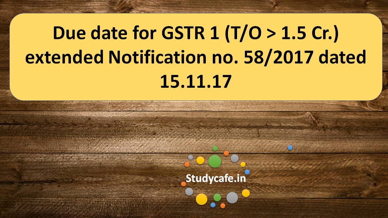Due date for GSTR 1 (T/O > 1.5 Cr.) extended Notification no. 58/2017