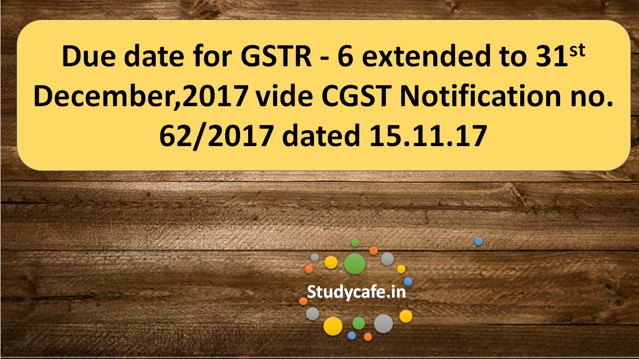 Due date for GSTR - 6 extended vide CGST Notification no. 62/2017