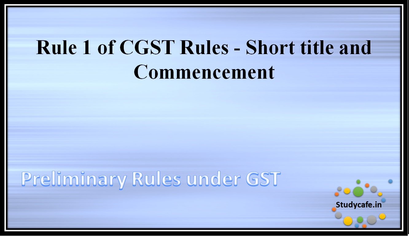 Rule 1 of CGST Rules - Short title and Commencement
