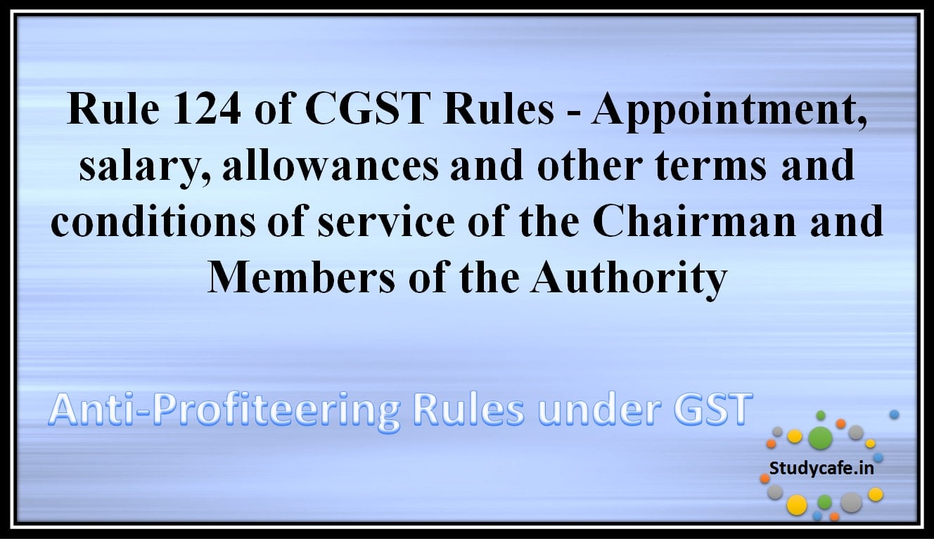 Rule 124 of CGST Rules - Appointment, salary, allowances and other terms and conditions of service of the Chairman and Members of the Authority