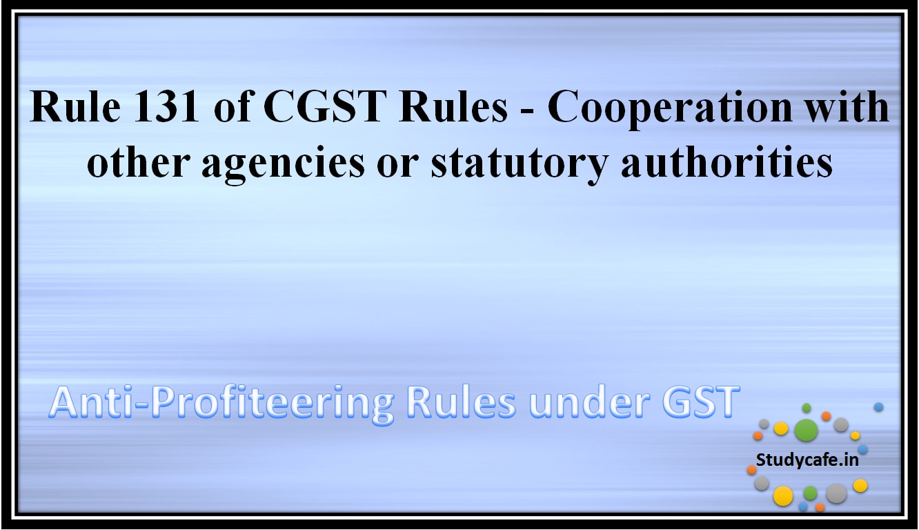Rule 131 of CGST Rules - Cooperation with other agencies or statutory authorities