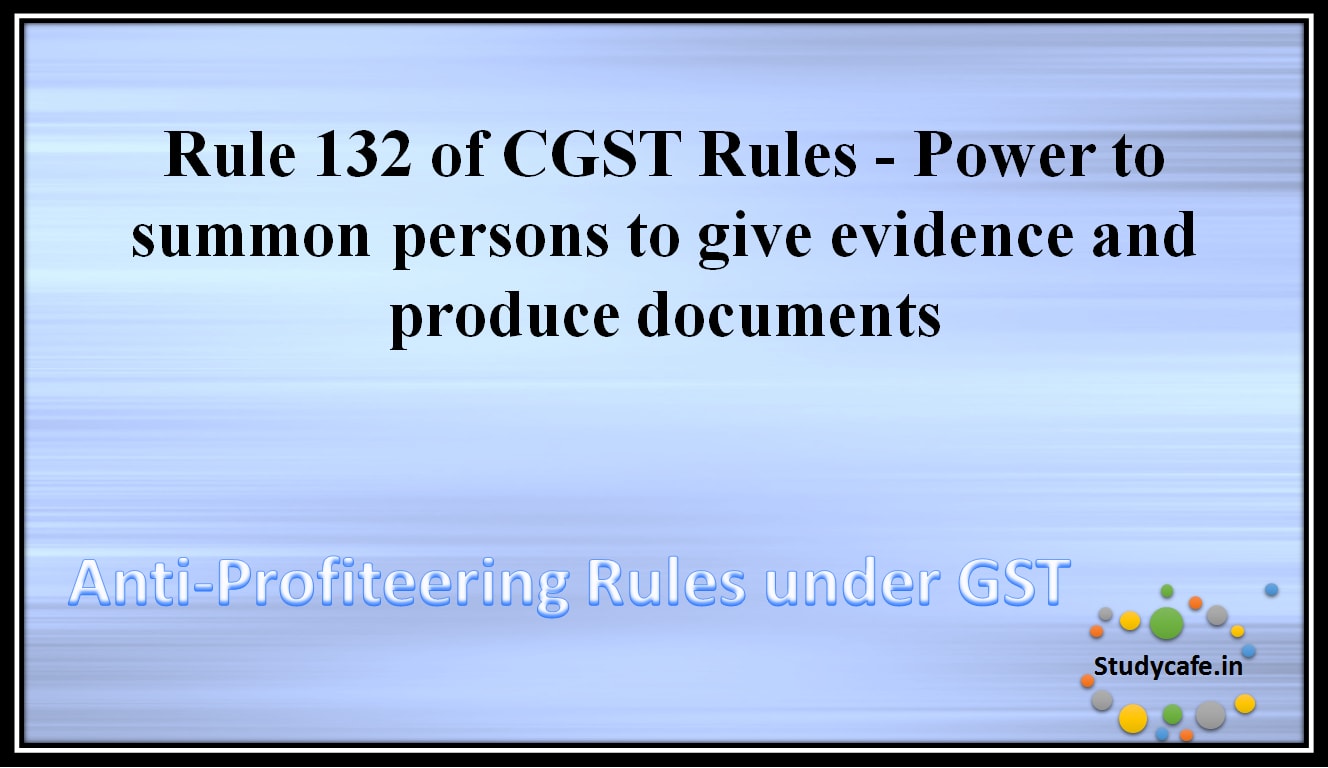 Rule 132 of CGST Rules - Power to summon persons to give evidence and produce documents
