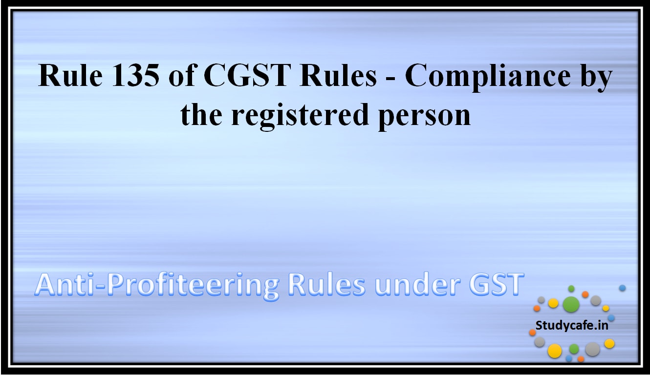 Rule 135 of CGST Rules - Compliance by the registered person