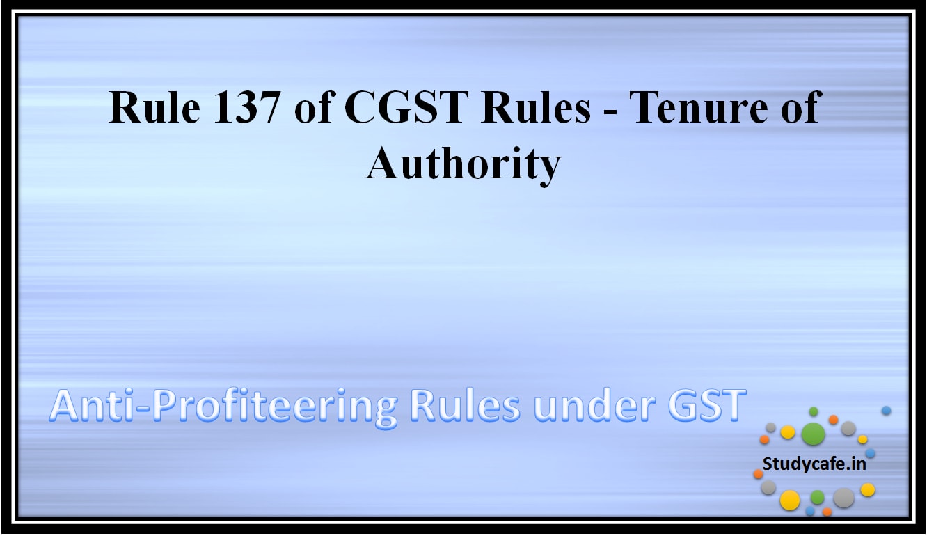 Rule 137 of CGST Rules - Tenure of Authority