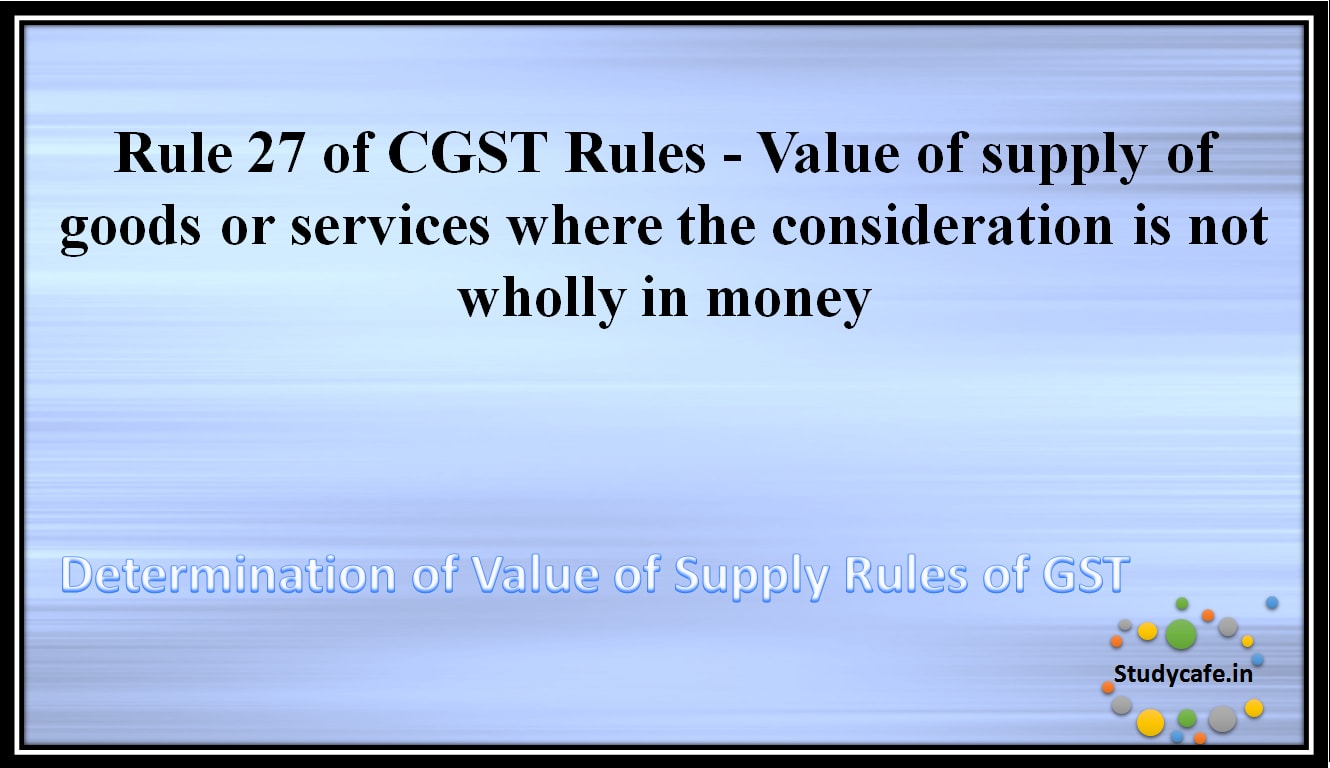Rule 27 of CGST Rules - Value of supply of goods or services where the consideration is not wholly in money