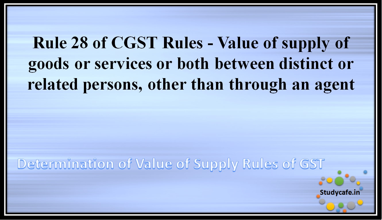 Rule 28 of CGST Rules - Value of supply of goods or services or both between distinct or related persons, other than through an agent