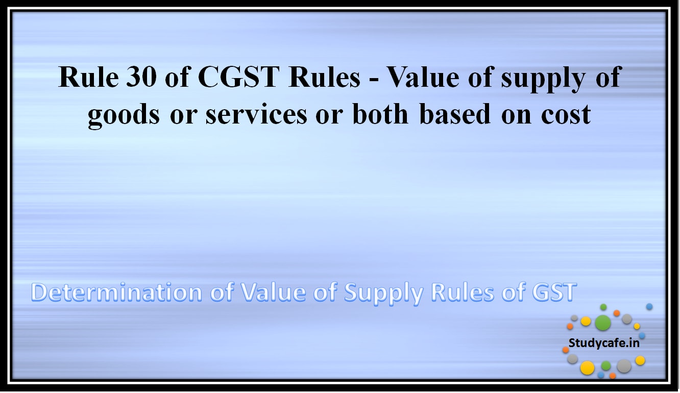 Rule 30 of CGST Rules -Value of supply of goods or services or both based on cost
