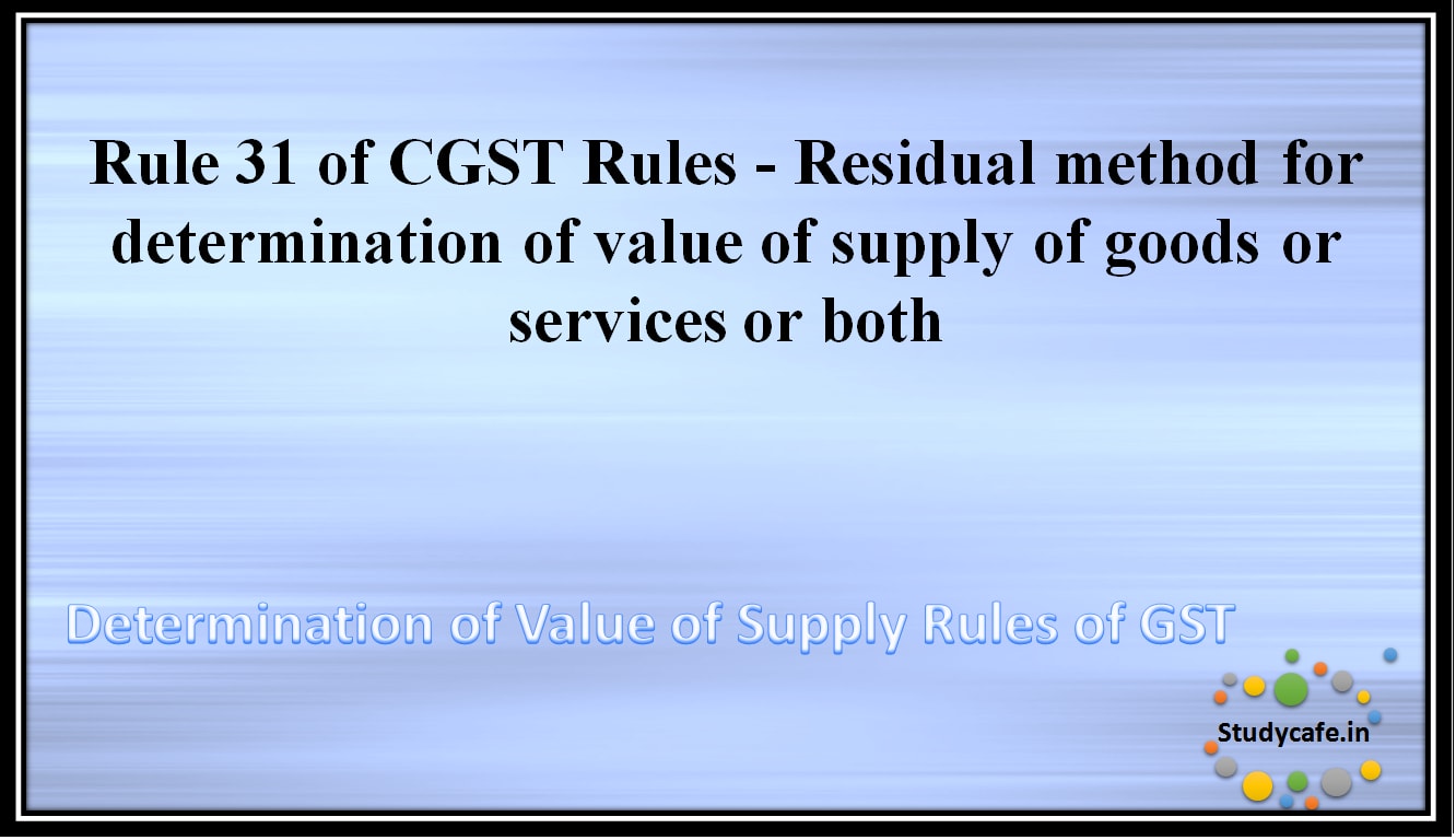 Rule 31 of CGST Rules -Residual method for determination of value of supply of goods or services or both