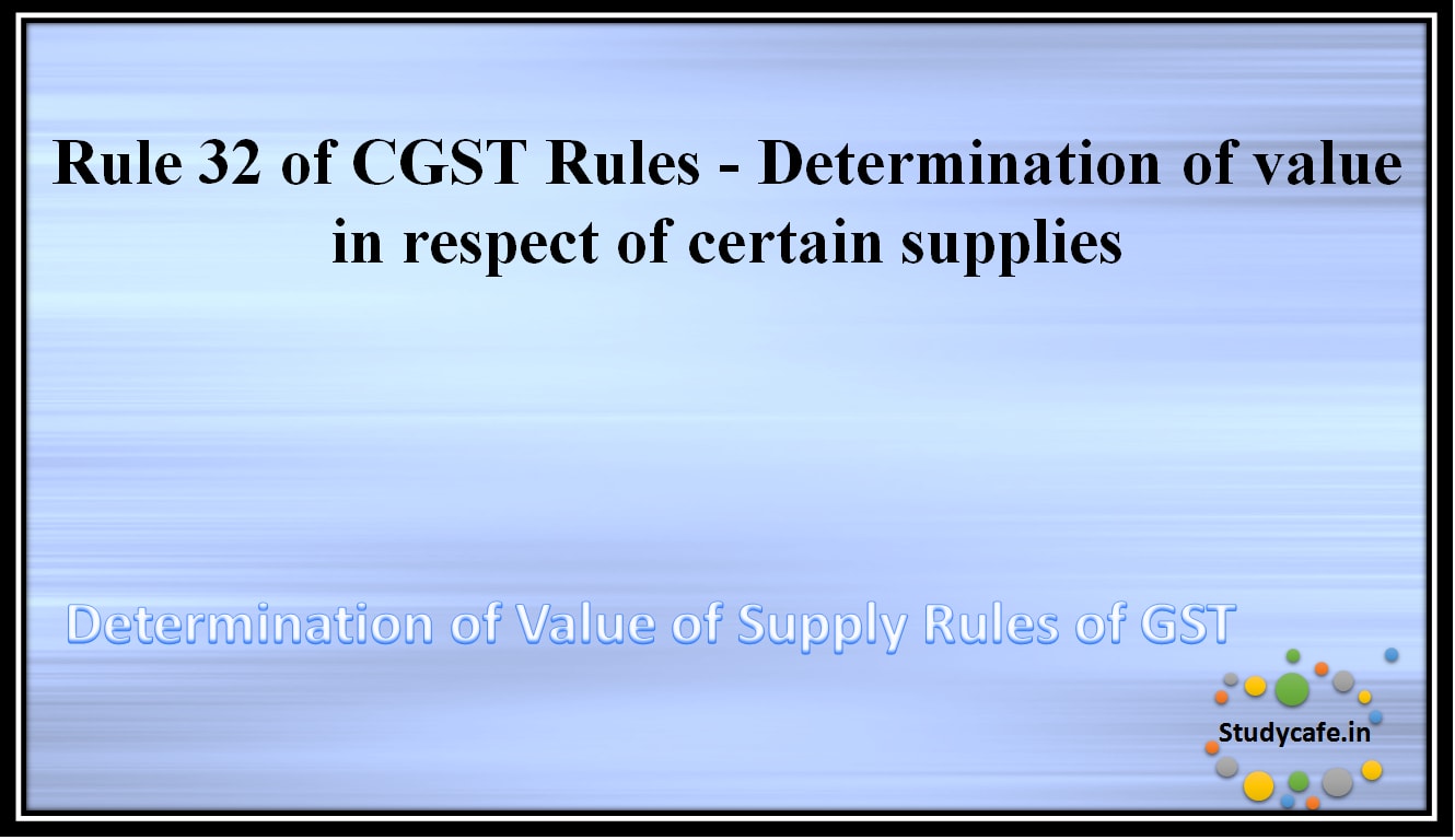 Rule 32 of CGST Rules -Determination of value in respect of certain supplies