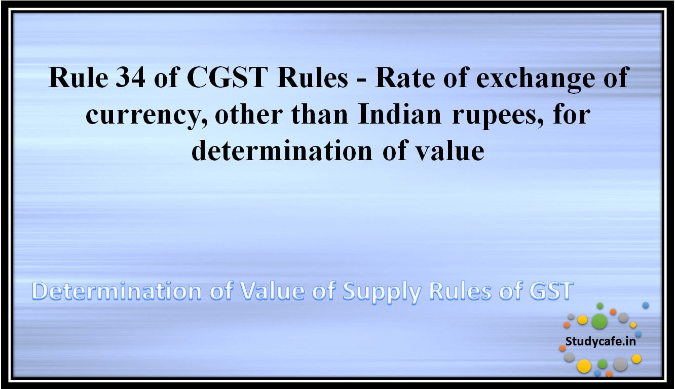 Rule 34 of CGST Rules -Rate of exchange of currency, other than Indian rupees, for determination of value