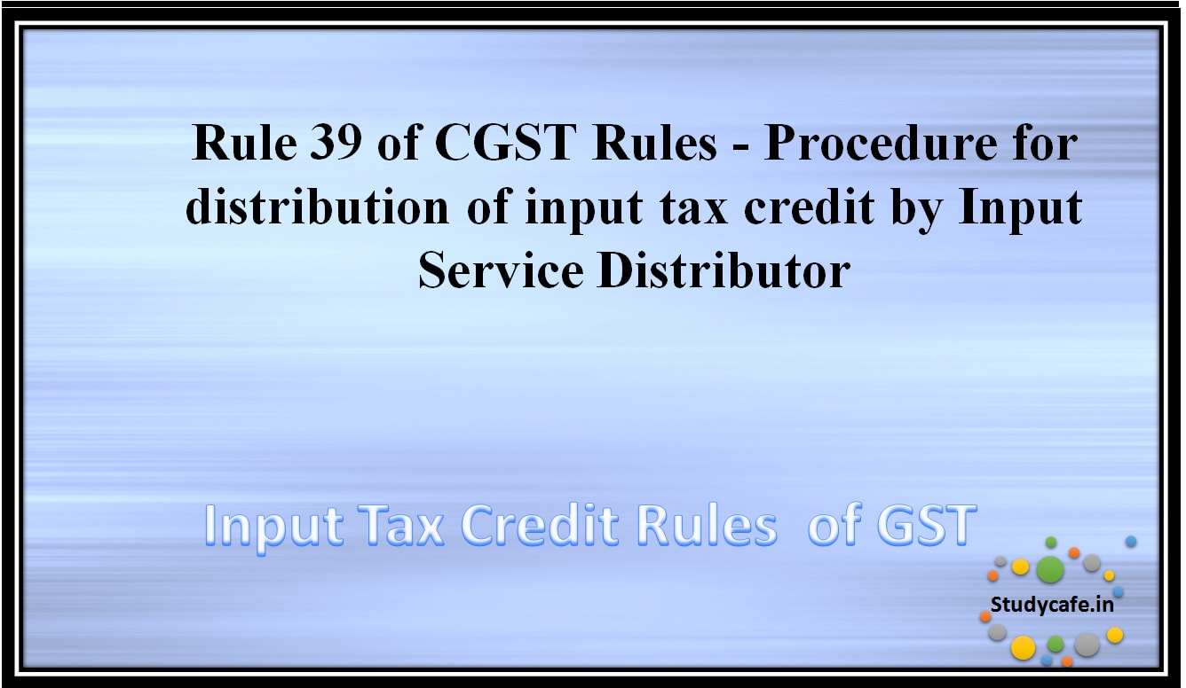 Rule 39 of CGST Rules -Procedure for distribution of input tax credit by Input Service Distributor