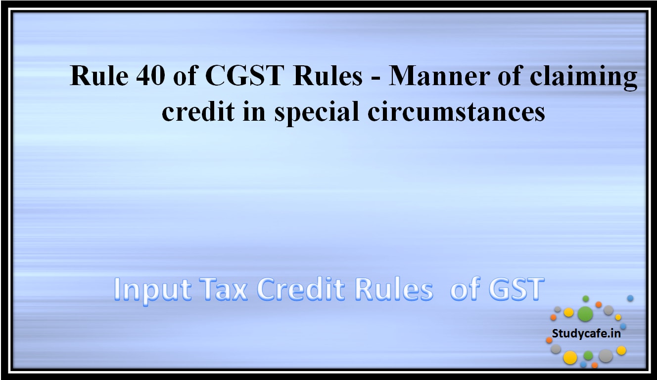 Rule 40 of CGST Rules -Manner of claiming credit in special circumstances