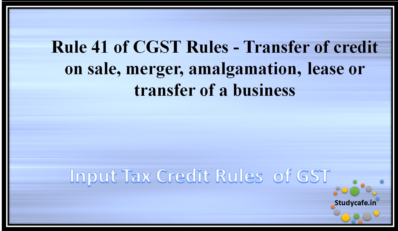 Rule 41 of CGST Rules -Transfer of credit on sale, merger, amalgamation, lease or transfer of abusiness